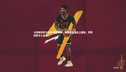 九游娱乐官方平台-德容坦言，梅西是足球史上最佳，获其称赞令人自豪