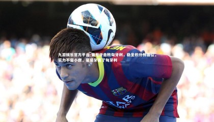 九游娱乐官方平台-葡萄牙击败匈牙利，稳坐积分榜首位，实力不容小觑，葡萄牙赢了匈牙利