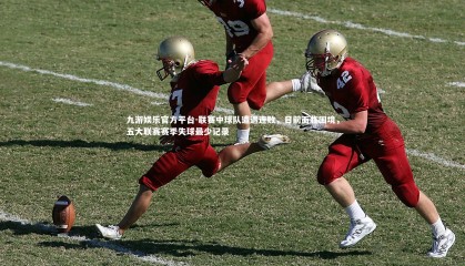 九游娱乐官方平台-联赛中球队遭遇连败，目前面临困境，五大联赛赛季失球最少记录