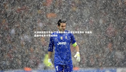 九游娱乐官方平台-丁彦雨航确认缺席篮球世界杯 中国男篮最终名单今夜或揭晓