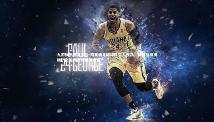 九游娱乐官方平台-南美洲足球球队实力强劲，最新战绩揭晓，南美洲足球最佳阵容