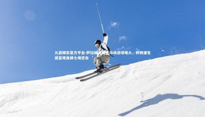 九游娱乐官方平台-萨拉赫英超运动战进球哑火，利物浦生涯首现连续七场空白