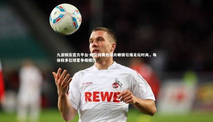 九游娱乐官方平台-略伦特黄色镜片眼镜引爆足坛时尚，每体称多位球星争相模仿