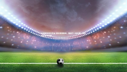 九游娱乐官方平台-球队取得胜利，晋级下一轮比赛，球队或无缘季后赛