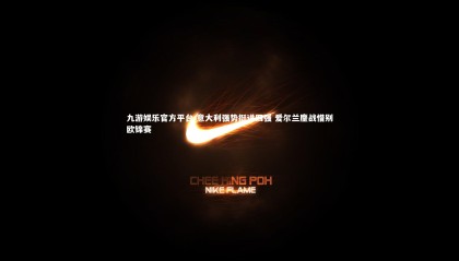 九游娱乐官方平台-意大利强势挺进四强 爱尔兰鏖战惜别欧锦赛