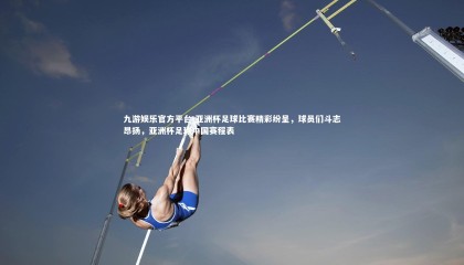 九游娱乐官方平台-亚洲杯足球比赛精彩纷呈，球员们斗志昂扬，亚洲杯足球中国赛程表