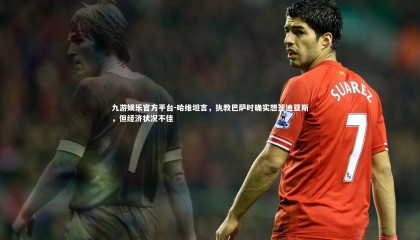 九游娱乐官方平台-哈维坦言，执教巴萨时确实想签迪亚斯，但经济状况不佳