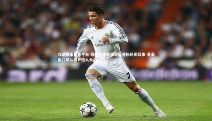 九游娱乐官方平台-球员转会市场近日开始热闹起来 多支豪门球队展开抢人大战