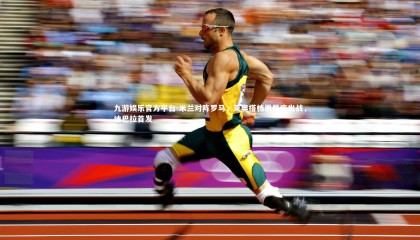 九游娱乐官方平台-米兰对阵罗马，莱奥搭档恩昆库出战，迪巴拉首发