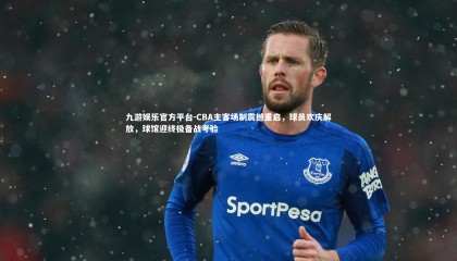 九游娱乐官方平台-CBA主客场制震撼重启，球员欢庆解放，球馆迎终极备战考验