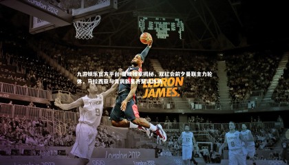 九游娱乐官方平台-曼晚独家揭秘，双红会前夕曼联主力轮休，马拉西亚与青训新星齐聚训练场