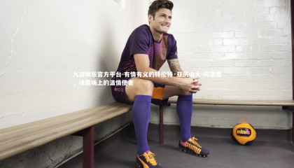 九游娱乐官方平台-有情有义的特伦特·亚历山大-阿诺德，绿茵场上的温情使者