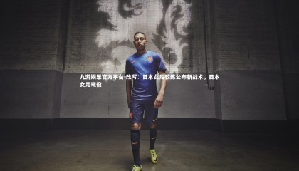 九游娱乐官方平台-改写：日本女足教练公布新战术，日本女足现役