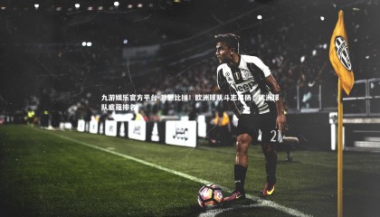 九游娱乐官方平台-激烈比拼！欧洲球队斗志昂扬，欧洲球队底蕴排名