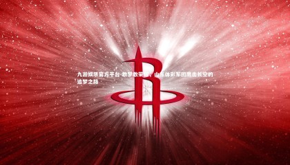 九游娱乐官方平台-敢梦敢荣耀，山东体彩军团鹰击长空的追梦之路