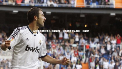 九游娱乐官方平台-精彩对决，球队取得惊人胜利，精彩的对决