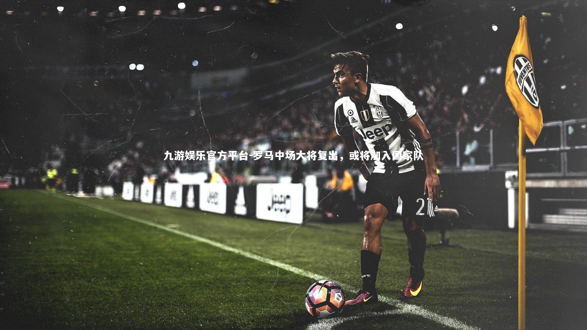 九游娱乐官方平台-罗马中场大将复出，或将加入国家队