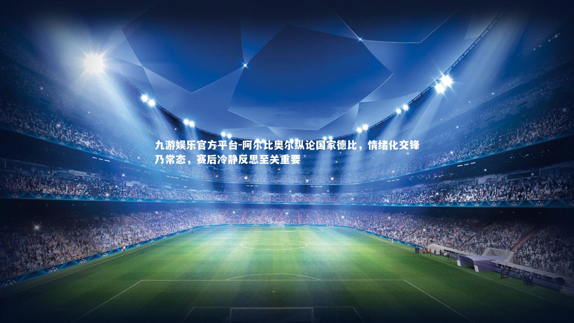 阿尔比奥尔纵论国家德比，情绪化交锋乃常态，赛后冷静反思至关重要