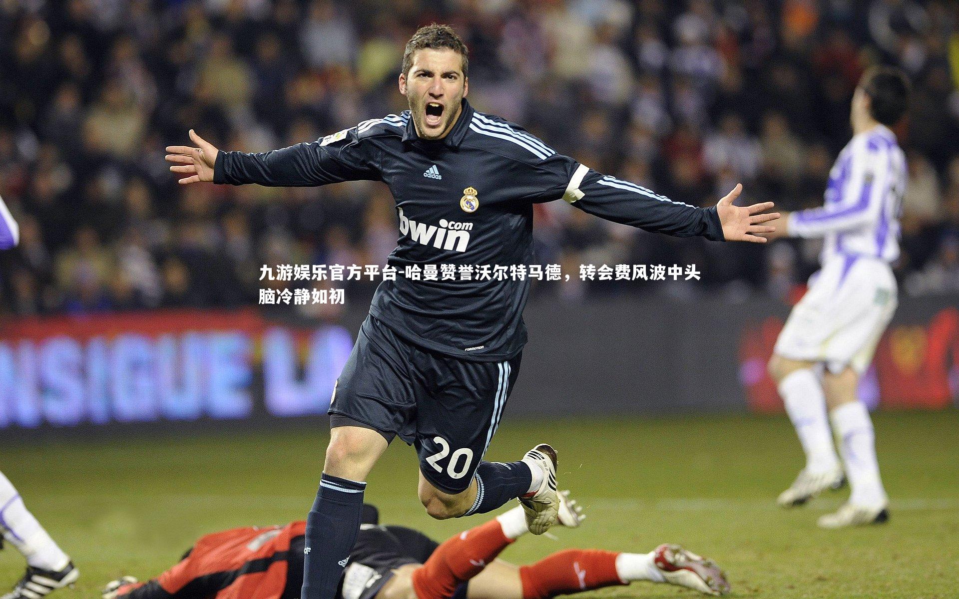 哈曼赞誉沃尔特马德，转会费风波中头脑冷静如初