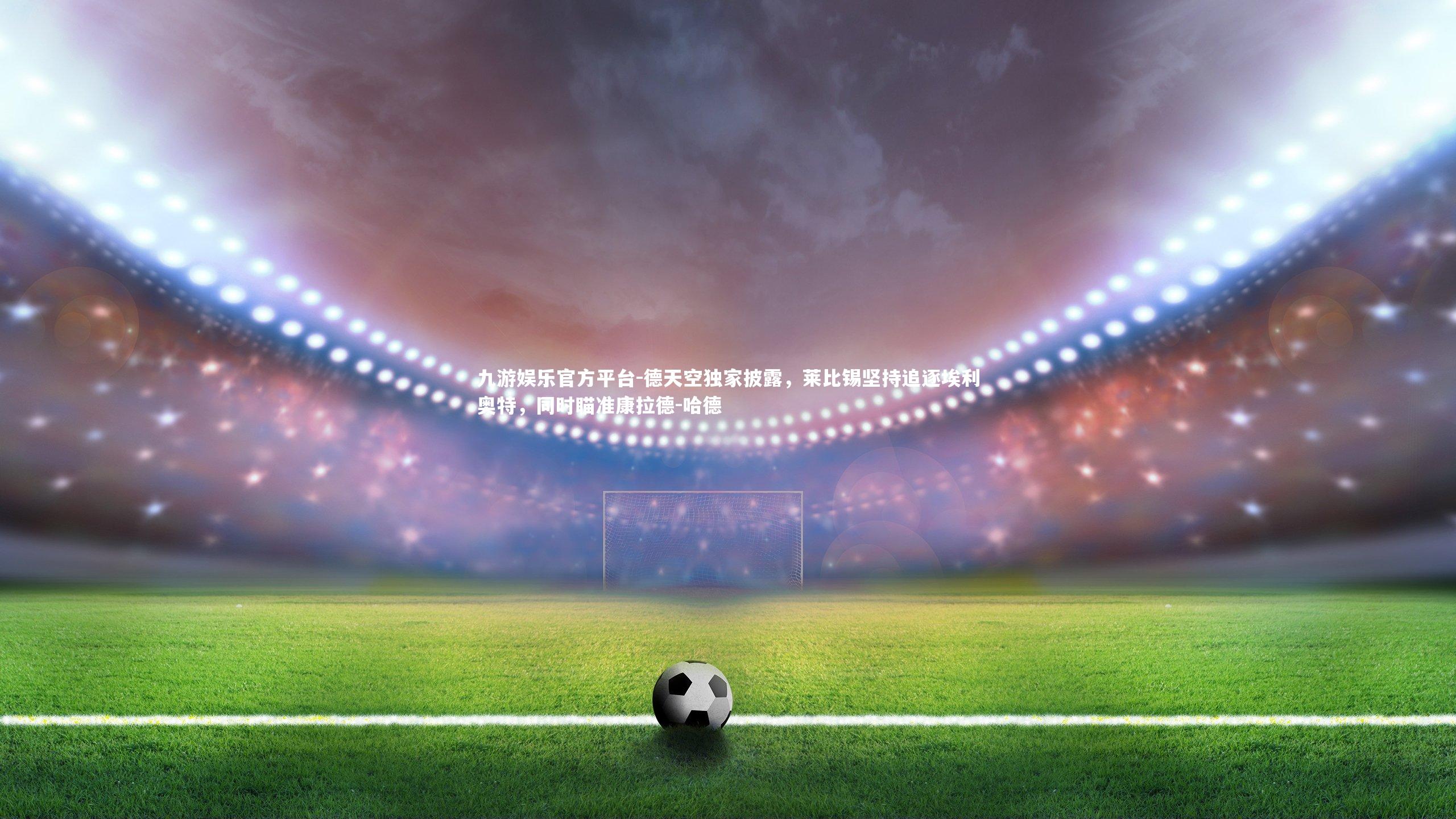 德天空独家披露,莱比锡坚持追逐埃利奥特,同时瞄准康拉德-哈德